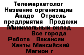 Телемаркетолог › Название организации ­ Акадо › Отрасль предприятия ­ Продажи › Минимальный оклад ­ 30 000 - Все города Работа » Вакансии   . Ханты-Мансийский,Мегион г.